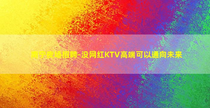 南宁夜场招聘-没网红KTV高端可以通向未来